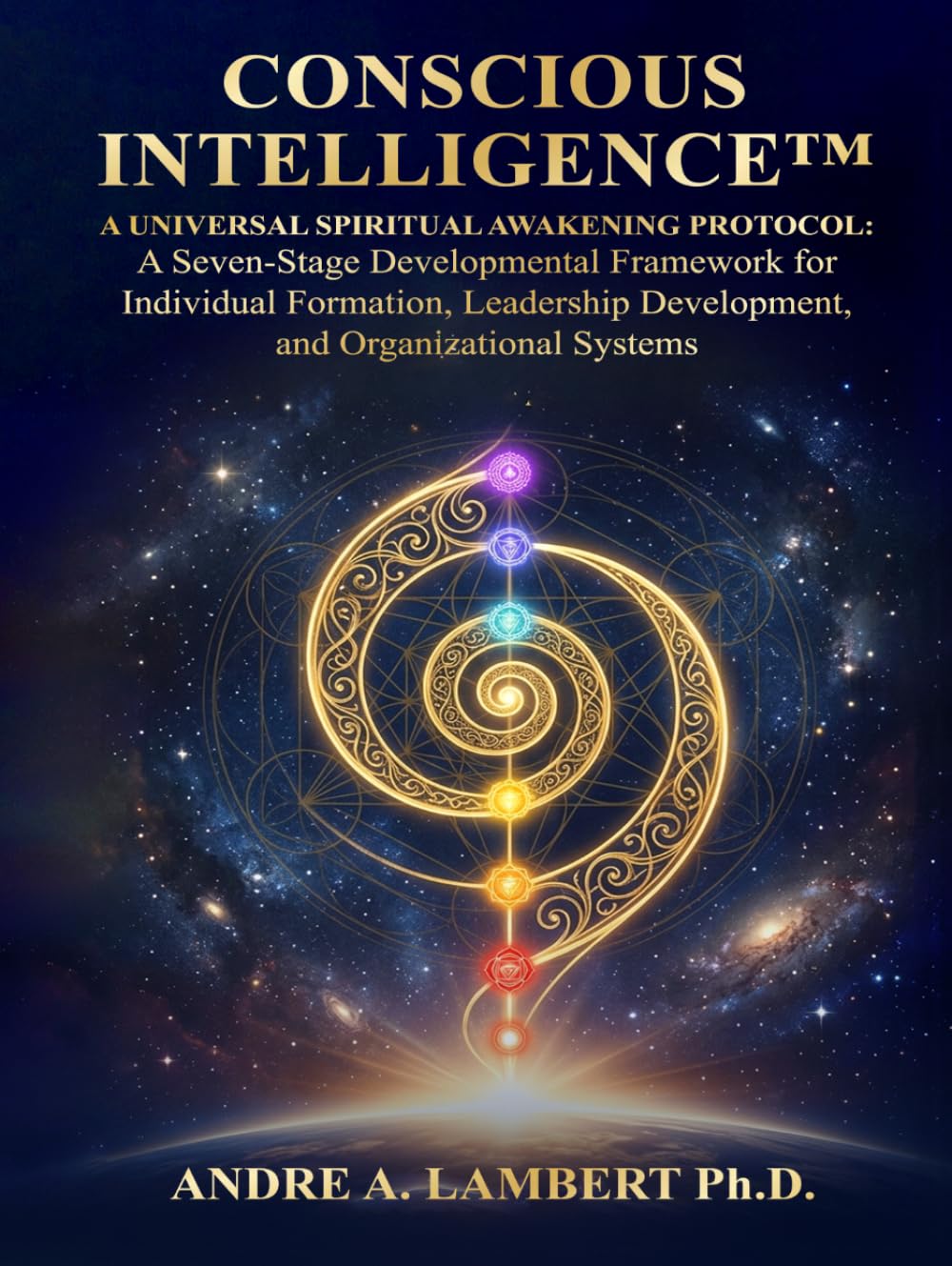 CONSCIOUS INTELLIGENCE™: A Universal Spiritual Awakening Protocol. A Seven-Stage Developmental Framework for Leadership, Formation and Human Transformation