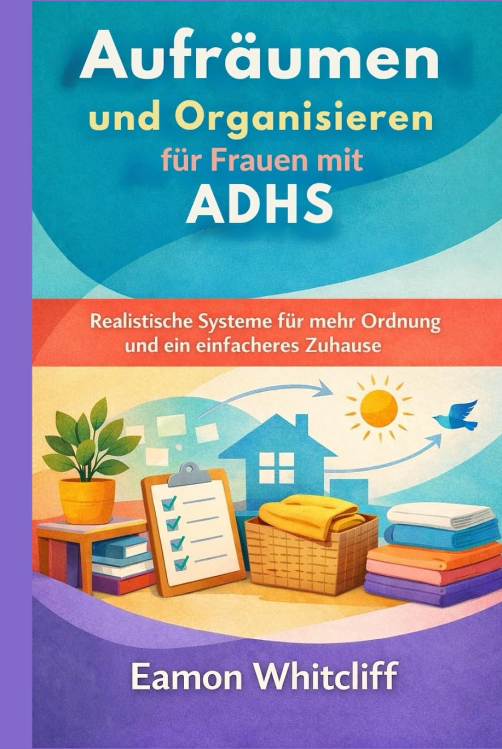 Aufräumen und Organisieren für Frauen mit ADHS: Realistische Systeme für mehr Ordnung und ein einfacheres Zuhause