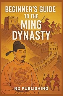Beginner’s Guide to the Ming Dynasty: A Clear and Engaging Introduction to Imperial China’s Most Powerful Era: Explore the Rise, Glory, and Fall of ... Readers (A Beginners Guide of Ancient China)