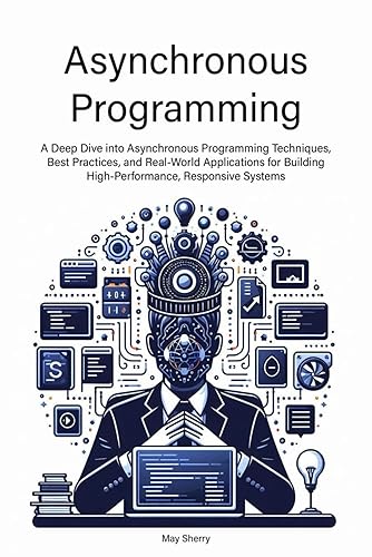 Asynchronous Programming: A Deep Dive into Asynchronous Programming Techniques, Best Practices, and Real-World Applications for Building High-Performance, Responsive Systems