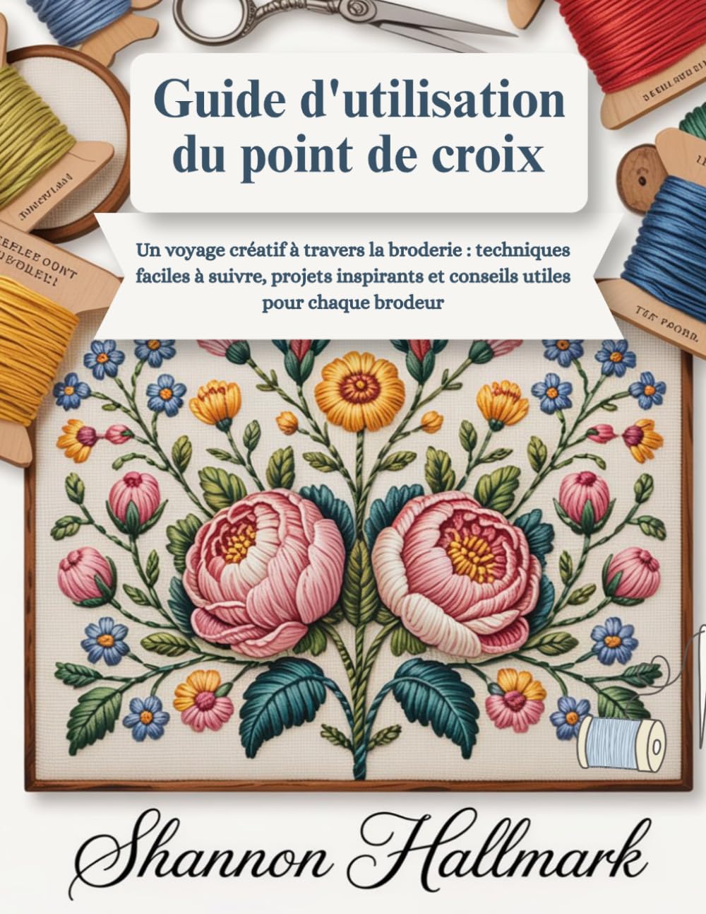 Guide d'utilisation du point de croix: Un voyage créatif à travers la broderie : techniques faciles à suivre, projets inspirants et conseils utiles pour chaque brodeur