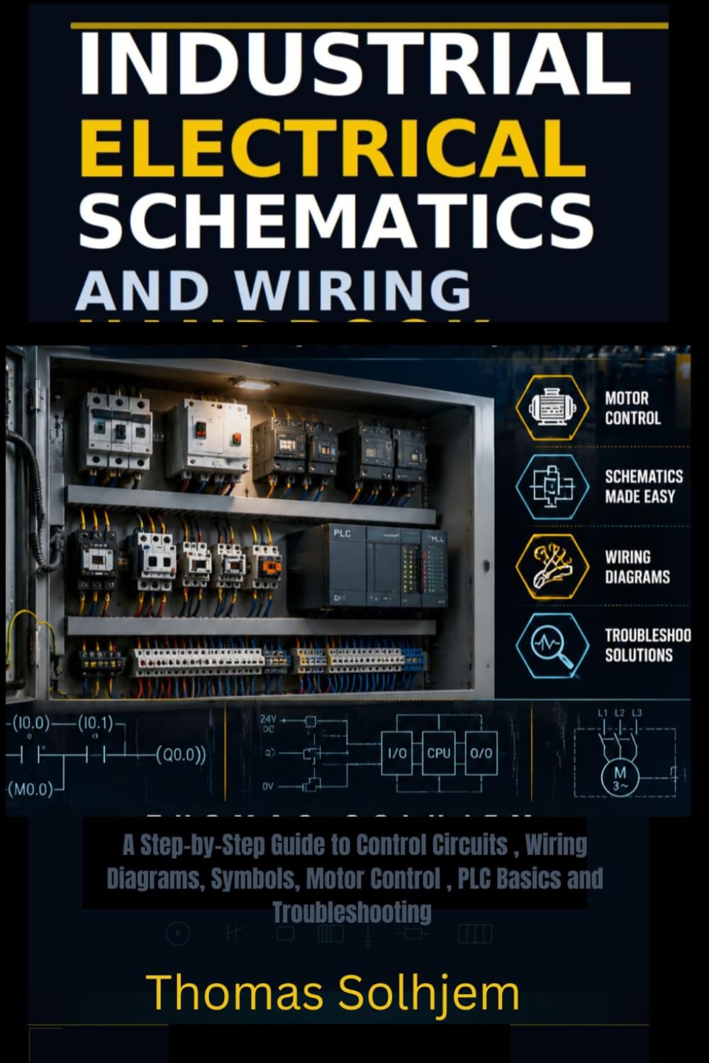 INDUSTRIAL ELECTRICAL SCHEMATICS AND WIRING HANDBOOK: A Step-by-Step Guide to Control Circuits , Wiring Diagrams, Symbols, Motor Control , PLC Basics and Troubleshooting