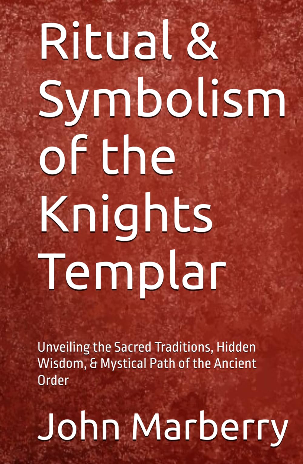 Ritual & Symbolism of the Knights Templar: Unveiling the Sacred Traditions, Hidden Wisdom, & Mystical Path of the Ancient Order