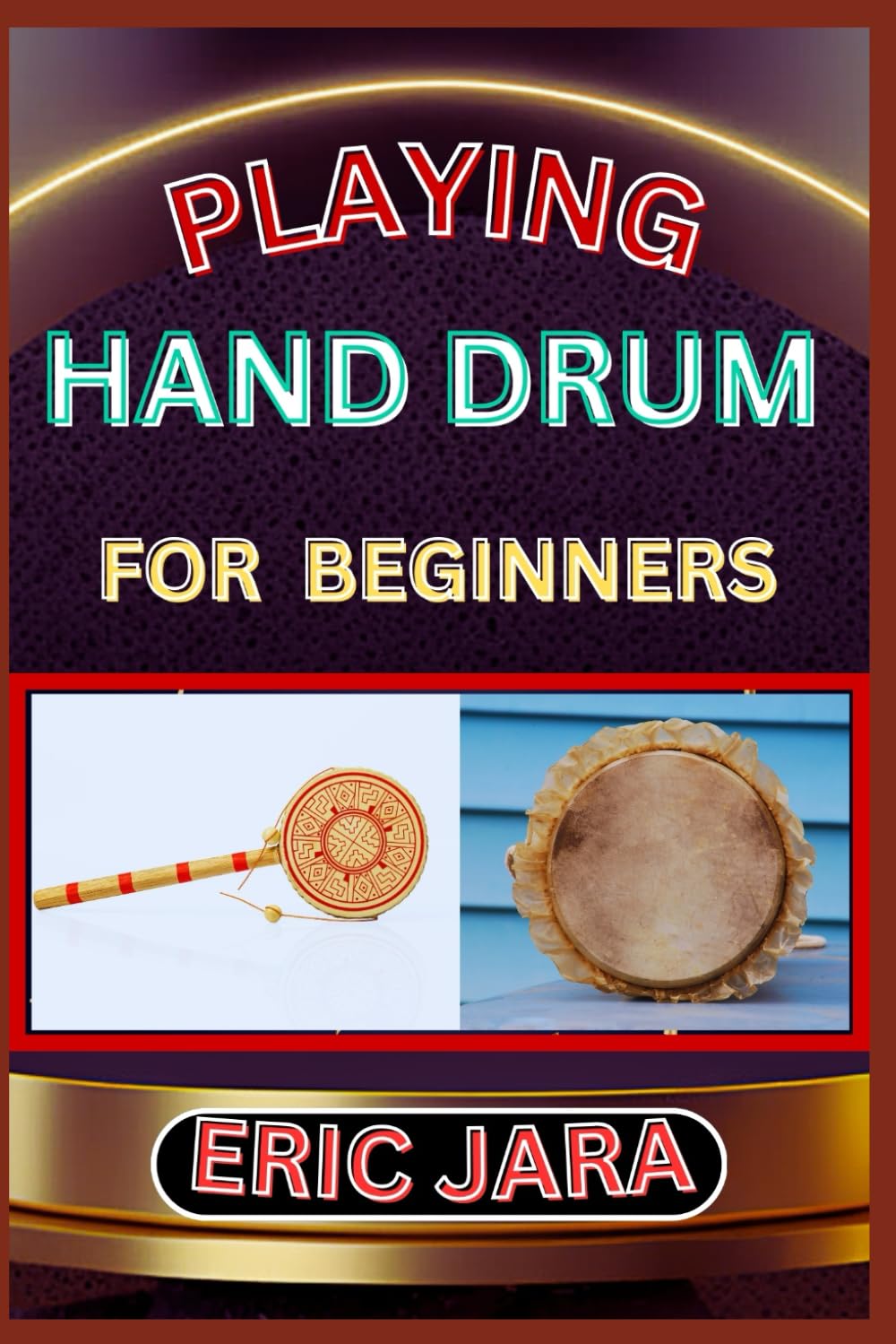 PLAYING HAND DRUM FOR BEGINNERS: Complete Procedural Melody Guide To Understand, Learn And Master How To Play Hand Drum Like A Pro Even With No Former Experience