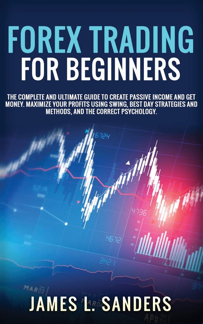 Forex Trading for Beginners: The Complete And Ultimate Guide To Create Passive Income And Get Money. Maximize Your Profits Using Swing, Best Day Strategies And Methods, And The Correct Psychology.