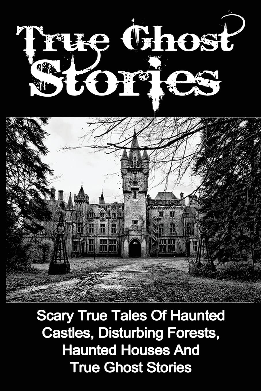 True Ghost Stories: Scary True Tales Of Haunted Castles, Disturbing Forests, Haunted Houses And True Ghost Stories (True Ghost Stories, True Paranormal, True Ghost Stories And Hauntings)