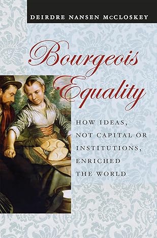 Bourgeois Equality: How Ideas Not Capital or Institutions Enriched