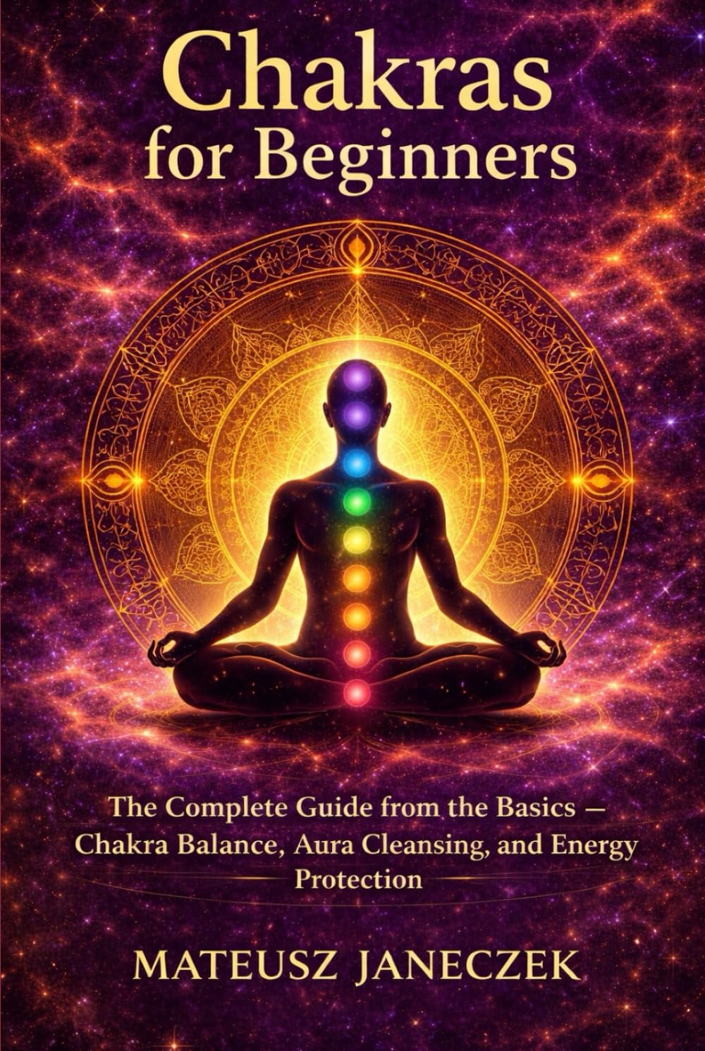 Chakras for Beginners – The Complete Guide from the Basics Chakra Balance, Aura Cleansing, and Energy Protection (Chakra Mastery Path: Energy and the Subtle Body)