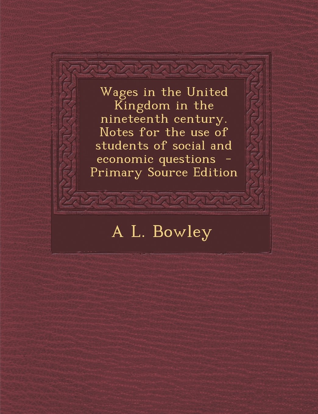 Wages in the United Kingdom in the Nineteenth Century. Notes for the Use of Students of Social and Economic Questions - Primary Source Edition