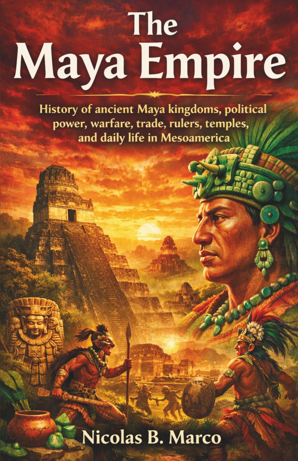 The Maya Empire: History of ancient Maya kingdoms, political power, warfare, trade, rulers, temples, and daily life in Mesoamerica (Lost Kingdoms and Forgotten Empires of the Americas)