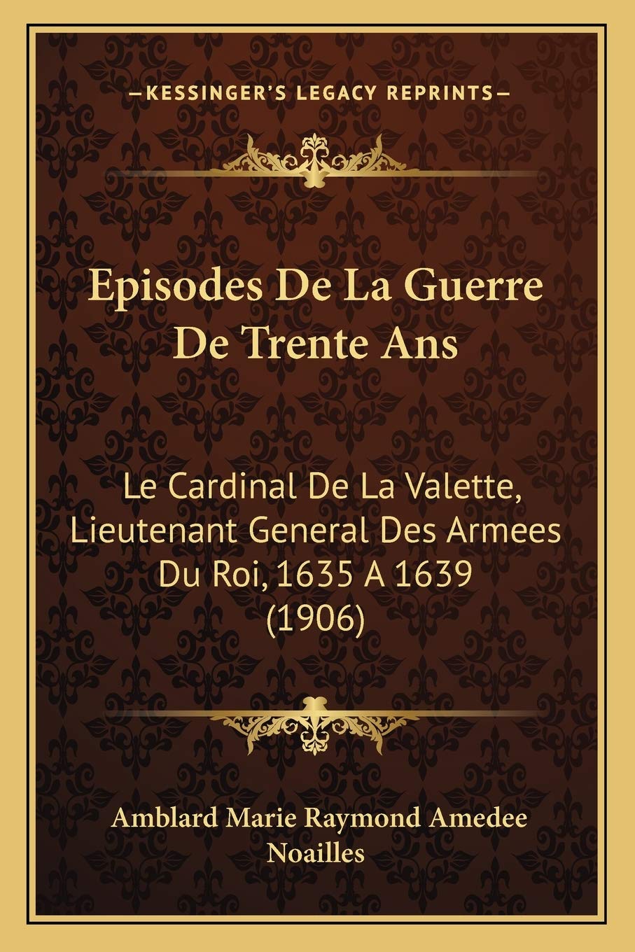 Episodes De La Guerre De Trente Ans: Le Cardinal De La Valette, Lieutenant General Des Armees Du Roi, 1635 A 1639 (1906)