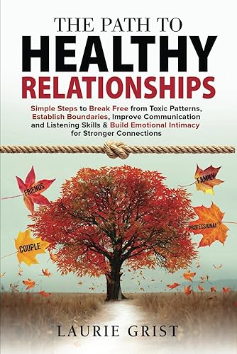 The Path to Healthy Relationships Simple Steps to Break Free from Toxic Patterns, Establish Boundaries, Improve Communication and Listening Skills &