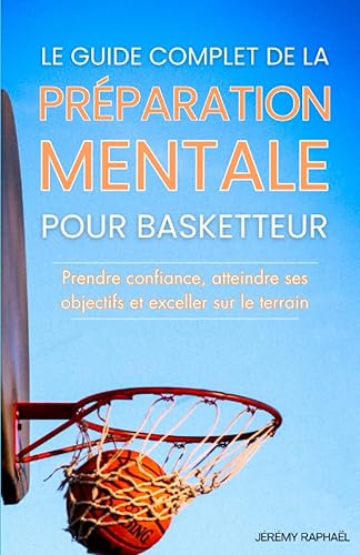 Le guide de la Préparation mentale pour basketteur: Comment entraîner son mental pour prendre confiance en soi, atteindre ses objectifs et exceller sur le terrain
