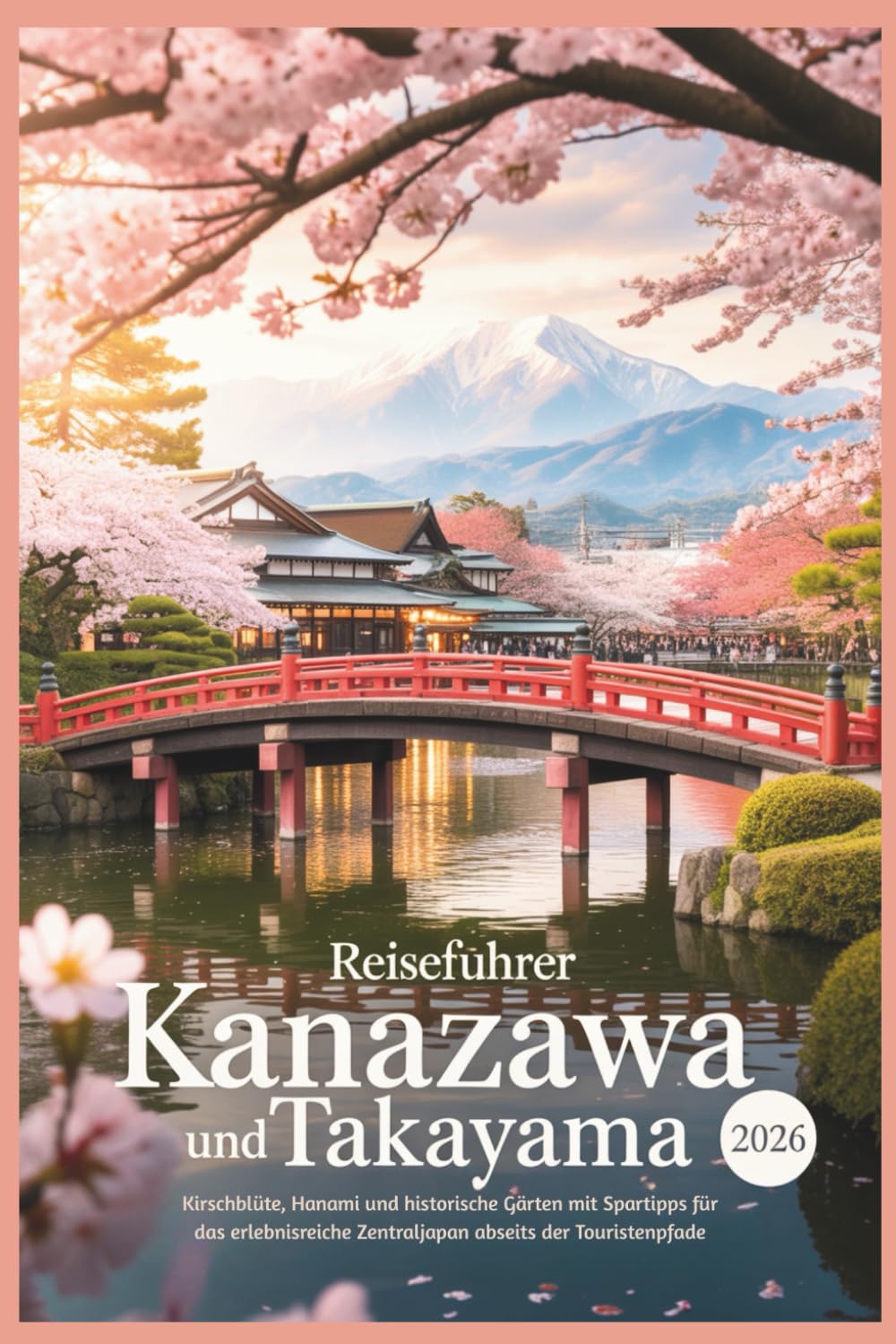 Reiseführer Kanazawa und Takayama 2026: Kirschblüte, Hanami und historische Gärten mit Spartipps für das erlebnisreiche Zentraljapan abseits der Touristenpfade