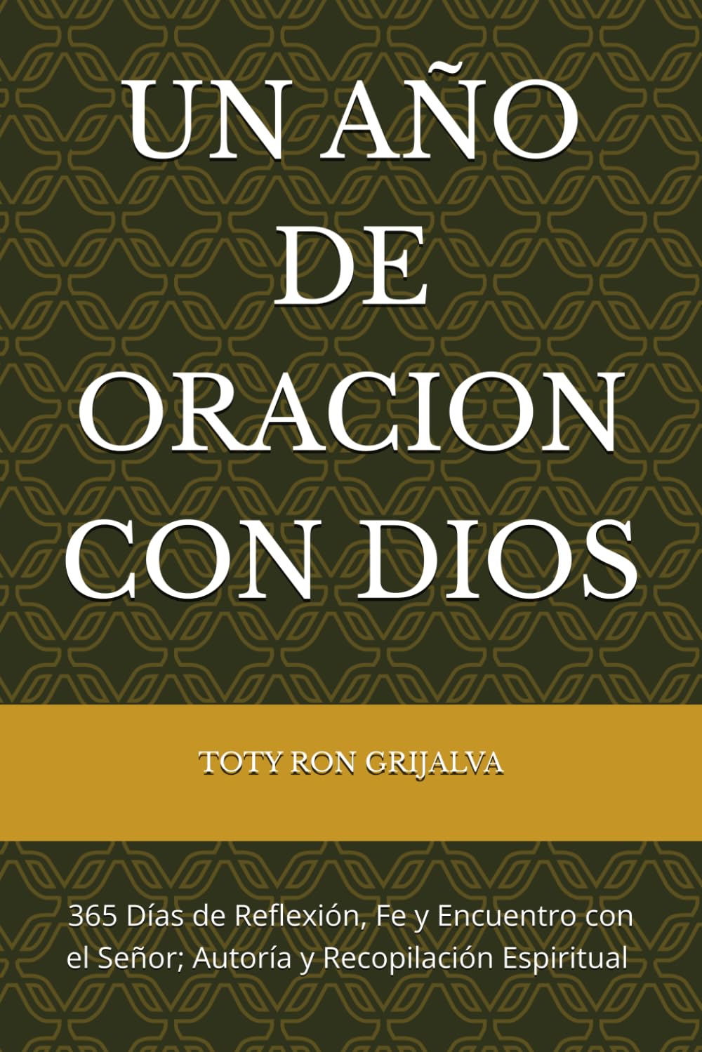 UN AÑO DE ORACION CON DIOS: 365 Días de Reflexión, Fe y Encuentro con el Señor; Autoría y Recopilación Espiritual de TOTY RON GRIJALVA (ORACIONES Y VIDA DE LOS SANTOS)