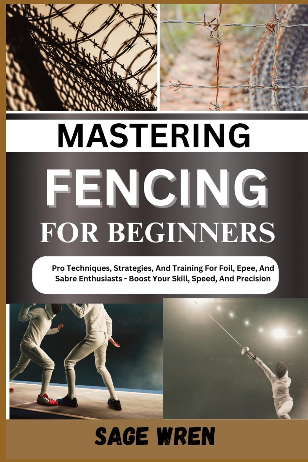 MASTERING FENCING FOR BEGINNER: Pro Techniques, Strategies, And Training For Foil, Epee, And Sabre Enthusiasts - Boost Your Skill, Speed, And Precision