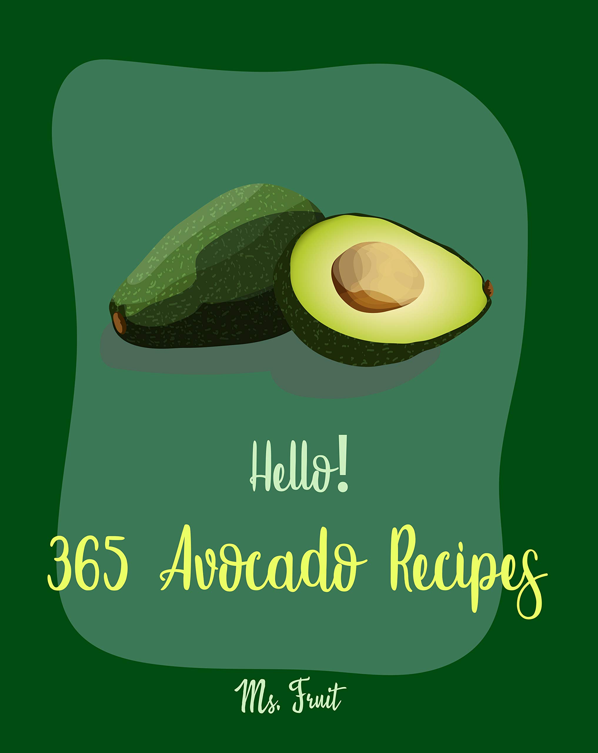 Hello! 365 Avocado Recipes: Best Avocado Cookbook Ever For Beginners [Black Bean Recipes, Mexican Salsa Recipes, Avocado Vegan Cookbook, Dipping Sauce Recipes, Healthy Salad Dressing Recipe] [Book 1]