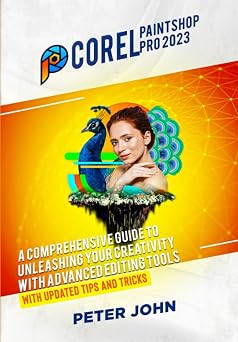 COREL PAINTSHOP PRO 2023 A COMPREHENSIVE GUIDE TO UNLEASHING YOUR CREATIVITY WITH ADVANCED EDITING TOOLS WITH UPDATED SHORTCUTS, TIPS & TRICKS