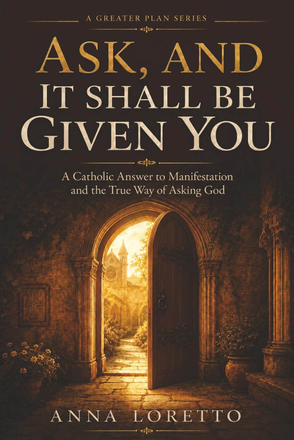 Ask, and It Shall Be Given You: A Catholic Answer to Manifestation and the True Way of Asking God: 2 (A GREATER PLAN)