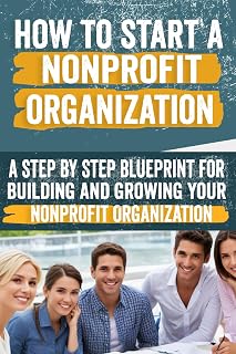 How to Start a Nonprofit Organization: Comprehensive Guide to Establishing, Managing, and Growing a Successful Nonprofit - Your Blueprint for Positive Impact