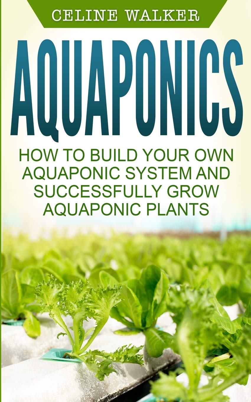 Aquaponics: How to Build Your Own Aquaponic System and Successfully Grow Aquaponic Plants: Volume 3 (Aquaponic Gardening, Hydroponics, Homesteading)