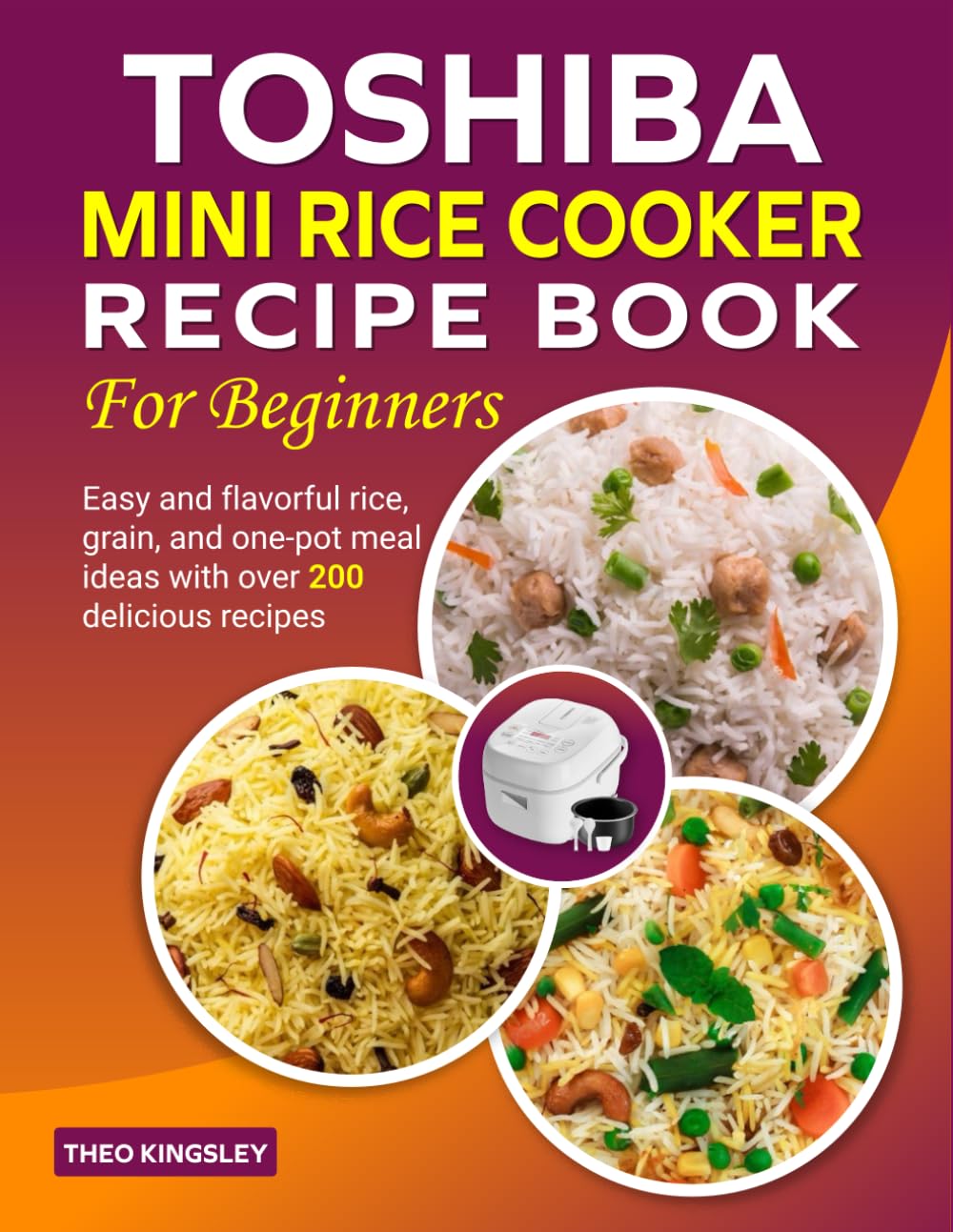 Toshiba Mini Rice Cooker Recipe Book for Beginners: Easy and flavorful rice, grain, and one-pot meal ideas with over 200 delicious recipes