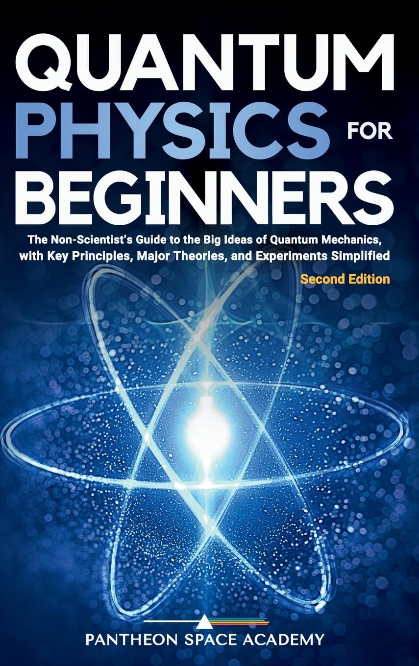 Quantum Physics for Beginners: The Non-Scientist’s Guide to the Big Ideas of Quantum Mechanics, with Key Principles, Major Theories, and Experiments Simplified
