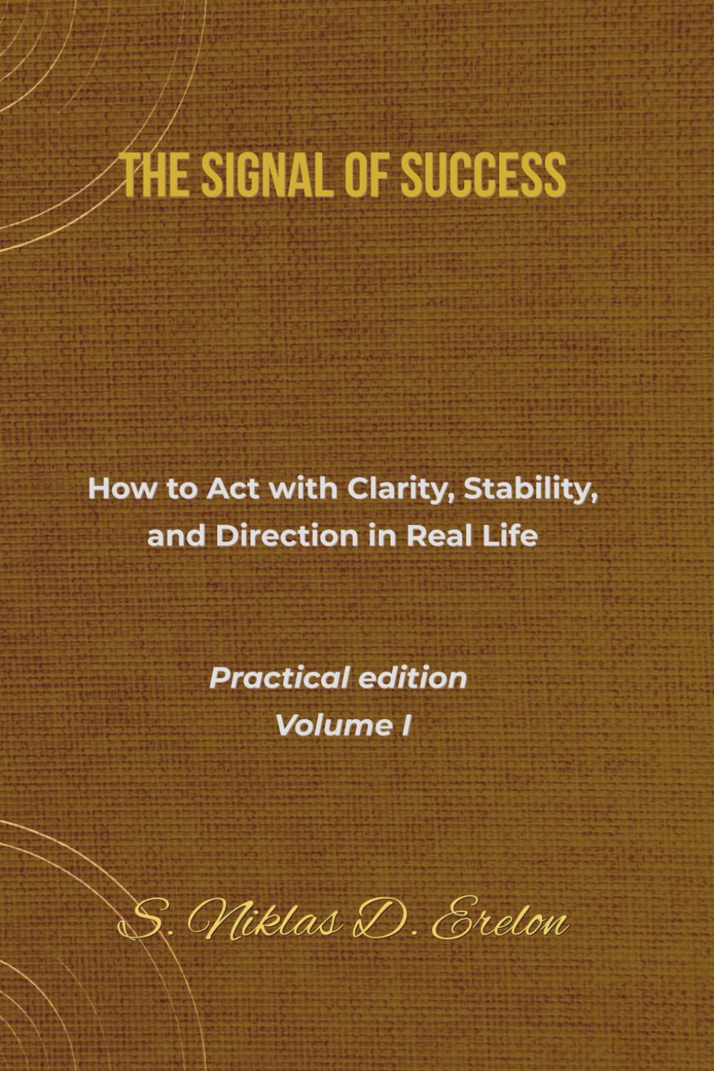 THE SIGNAL OF SUCCESS How to Act with Clarity, Stability, and Direction in Real Life Practical edition Volume I