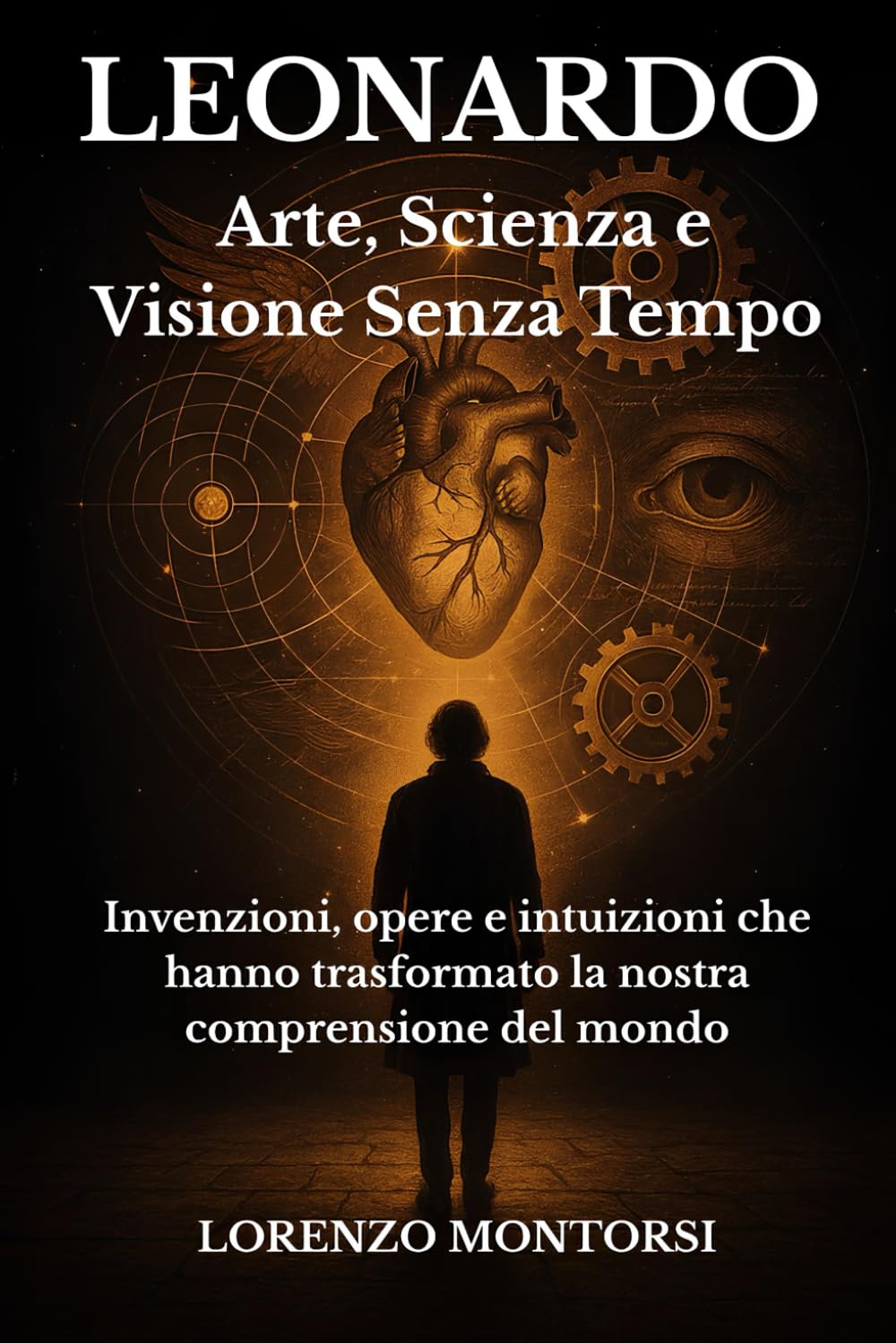 Leonardo: Arte, Scienza e Visione Senza Tempo: Invenzioni, opere e intuizioni che hanno trasformato la nostra comprensione del mondo