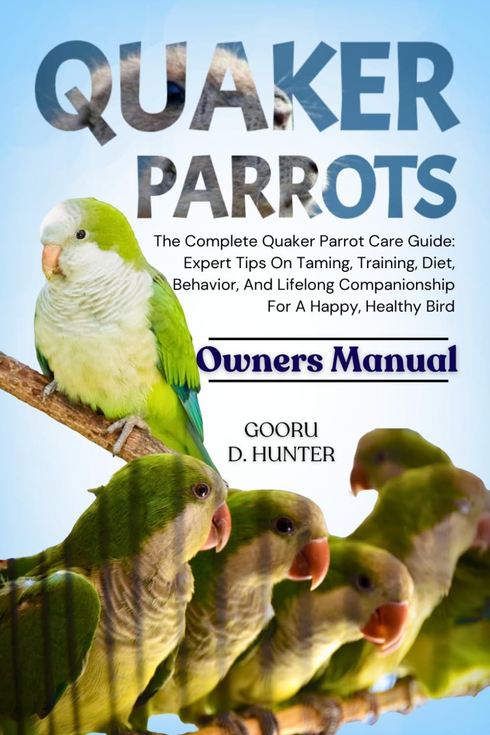 QUAKER PARROTS: The Complete Quaker Parrot Care Guide: Expert Tips On Taming, Training, Diet, Behavior, And Lifelong Companionship For A Happy, Healthy Bird
