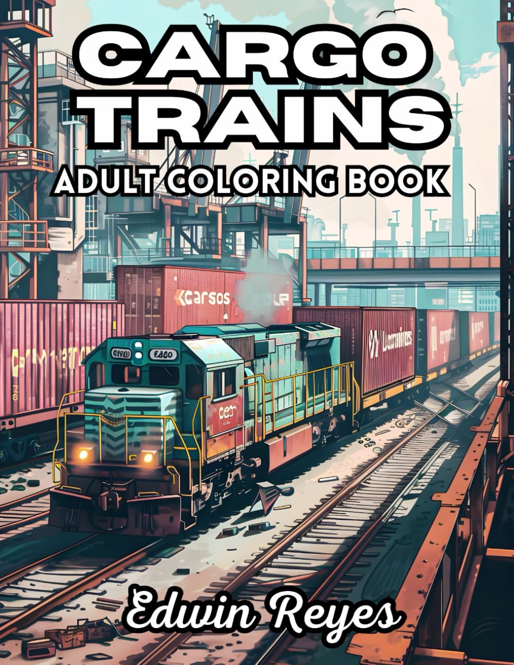 Cargo Trains Adult Coloring Book: 40 Pages to Color of Powerful Locomotives, Railroad Transportation and Container Shipping Stress Relief & Relaxation ... (Edwin Reyes Coloring Book Collection)