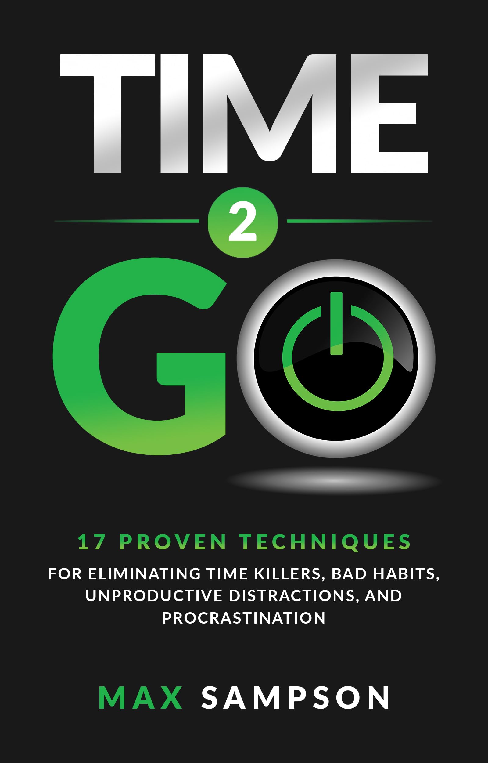 Time 2 GO: 17 Proven Techniques For Eliminating Time Killers, Bad Habits, Unproductive Distractions, and Procrastination (The Max Sampson Collection)