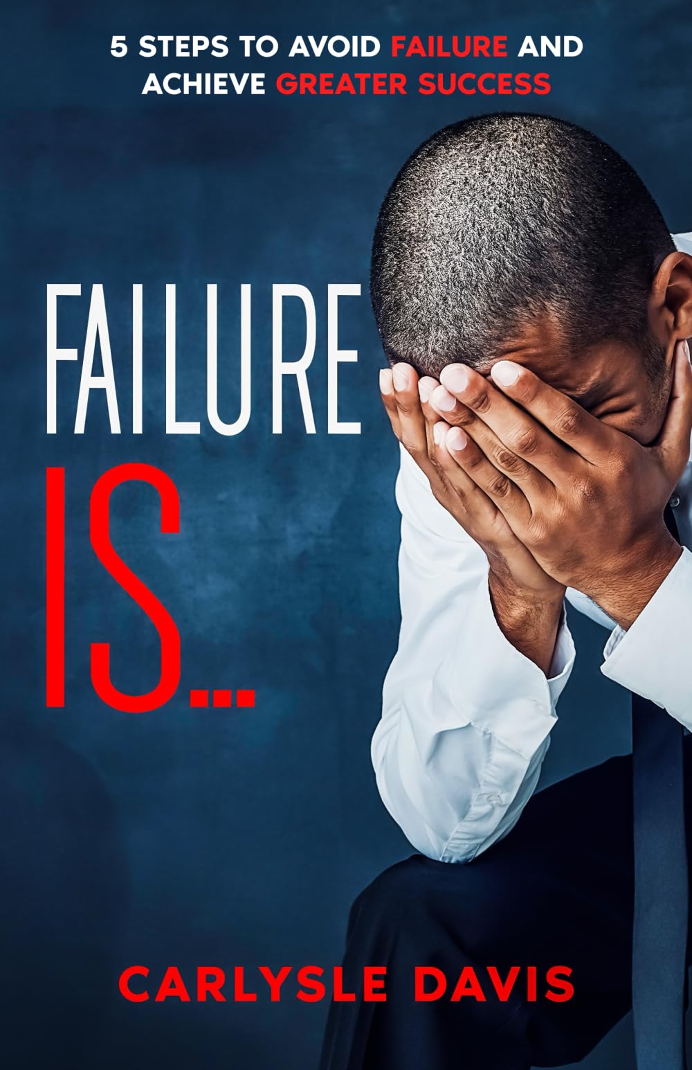 Failure Is: 5 Steps to Avoid Failure and Achieve Greater Success