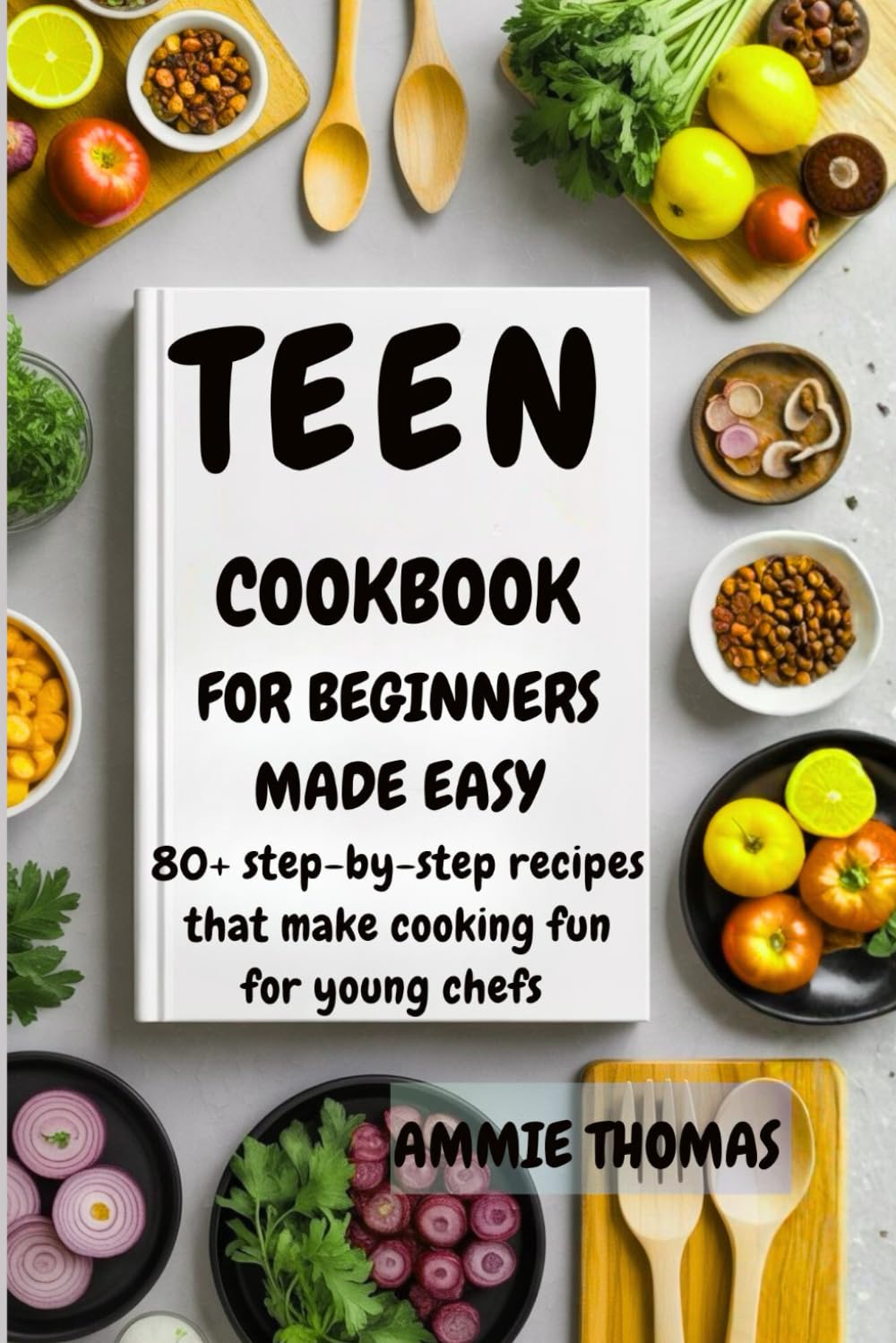 Teen Cookbook For Beginners Made Easy: 80+ Step-by-Step Recipes That Make Cooking Fun For Young Chefs