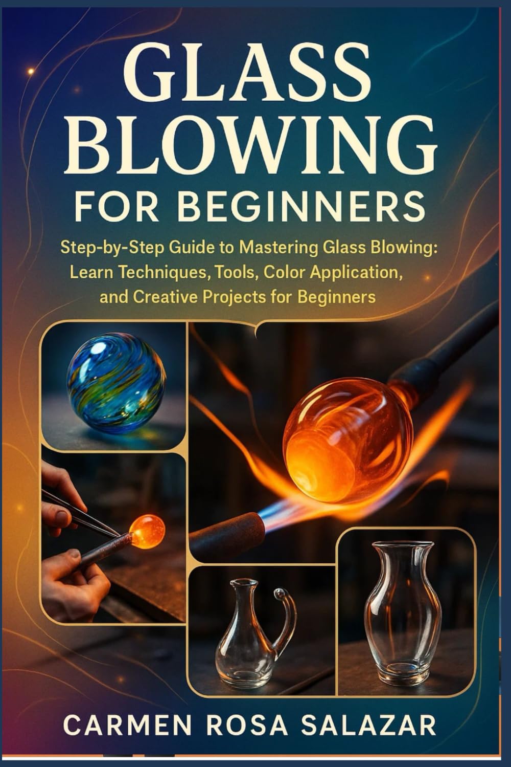 Glass Blowing for Beginners: Step-by-Step Guide to Mastering Glass Blowing: Learn Techniques, Tools, Color Application, and Creative Projects for Beginners