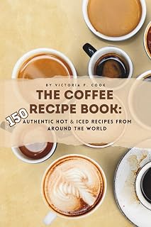 The Coffee Recipe Book: 150 Authentic Hot & Iced Recipes from Around the World: An Essential Coffee Cookbook for Baristas, Enthusiasts & Beginners