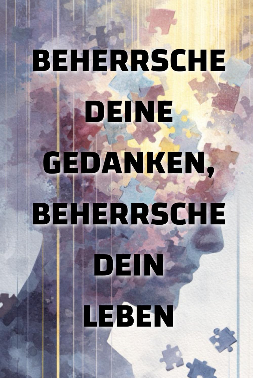 Beherrsche deine Gedanken, beherrsche dein Leben: Wie deine Denkweise deine Realität formt