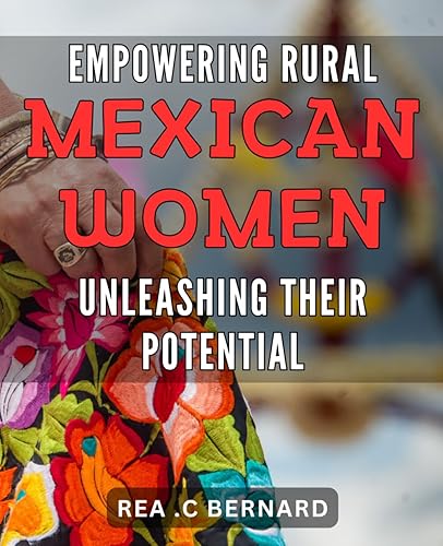 Empowering Rural Mexican Women: Unleashing Their Potential: Unlocking the Hidden Strengths of Marginalized Mexican Women in Rural Areas