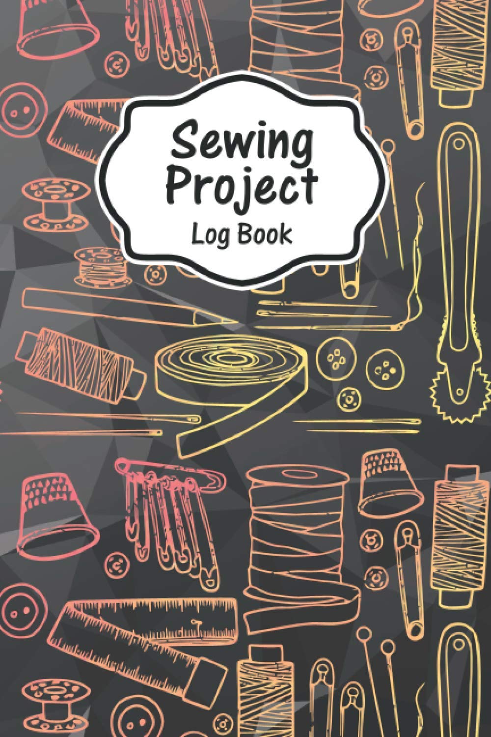 Sewing Project Log Book: Sewing Notebook To Keep Track Of Your Sewing Projects And Ideas For Girls, Fashion Designer, Tailor And Sewing Lovers, Sewing Projects Log Book For Beginners & Professional