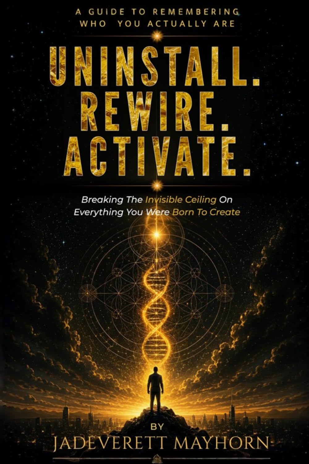 UNINSTALL. REWIRE. ACTIVATE.: Breaking the Invisible Ceiling on Everything You Were Born to Create