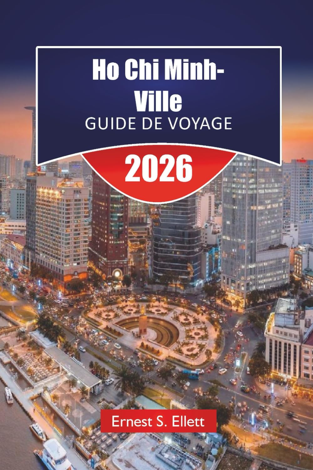 Ho Chi Minh-Ville GUIDE DE VOYAGE 2026: Découvrez les principales attractions, les joyaux cachés, la cuisine locale, les monuments historiques et les aventures en plein air au Vietnam