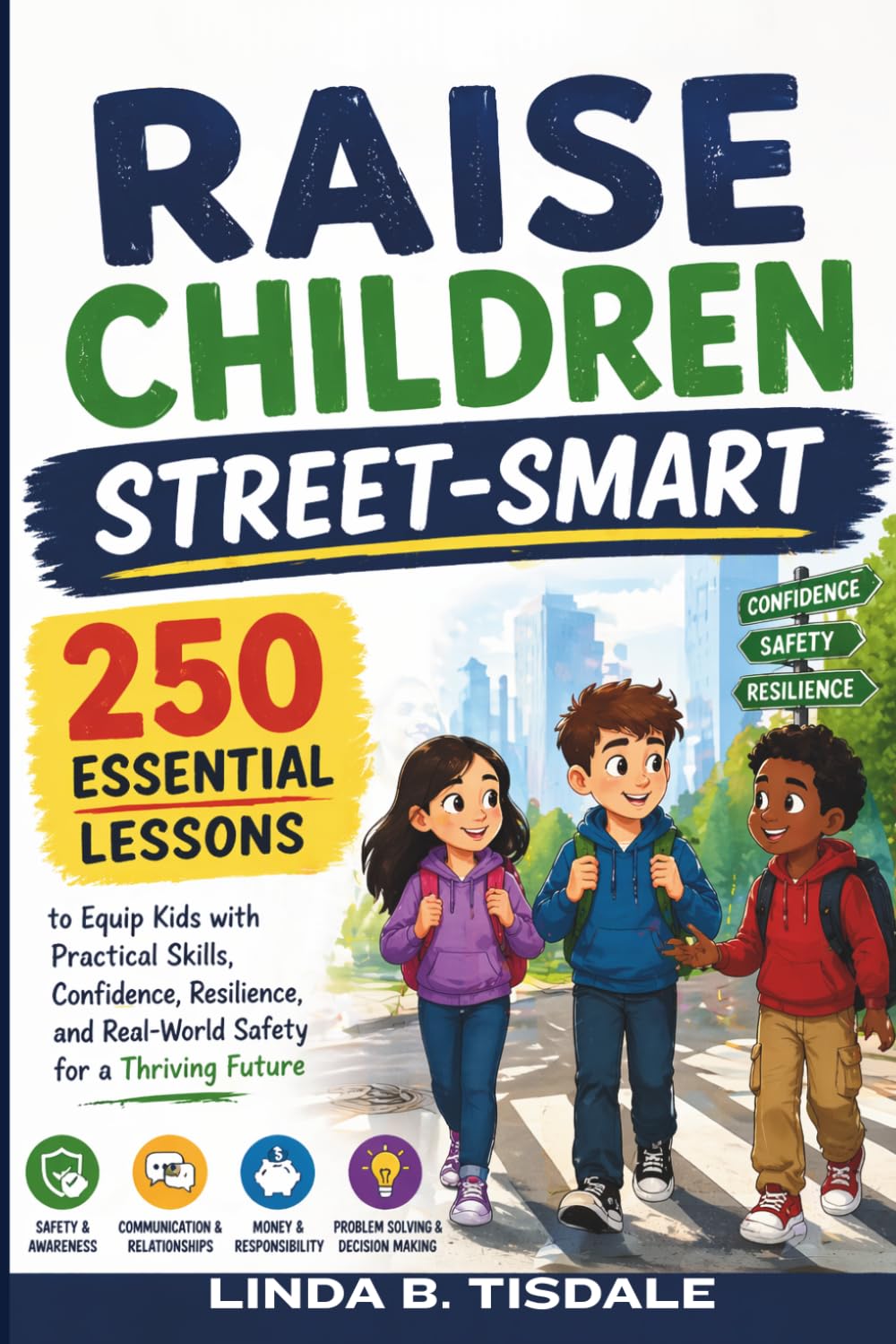 Raise Children Street-Smart: 250 Essential Lessons to Equip Kids with Practical Skills, Confidence, Resilience, and Real-World Safety for a Thriving Future