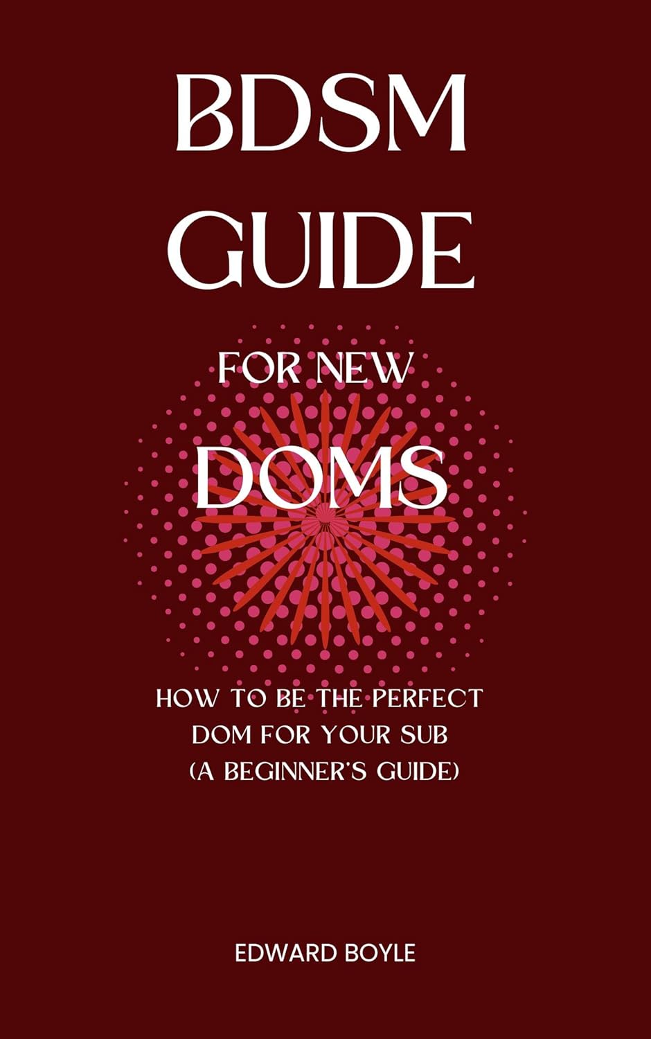 BDSM Guide For New Doms How To Be The Perfect Dom For Your Sub (A Beginner’s Guide) (BDSM