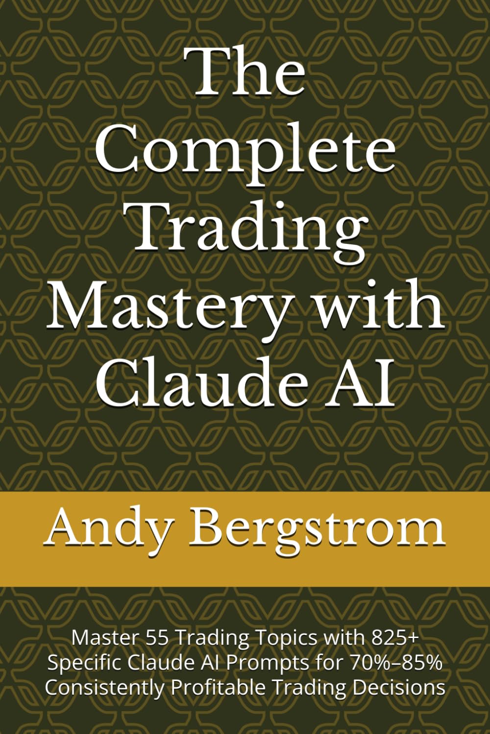 The Complete Trading Mastery with Claude AI: Master 55 Trading Topics with 825+ Specific Claude AI Prompts for 70%–85% Consistently Profitable Trading Decisions