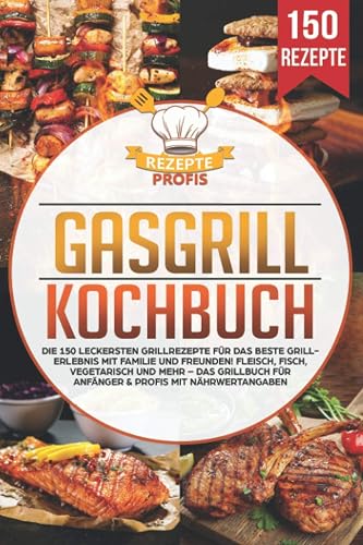 Gasgrill Kochbuch: Die 150 leckersten Grillrezepte für das beste Grillerlebnis mit Familie und Freunden! Fleisch, Fisch, vegetarisch und mehr – Das Grillbuch für Anfänger &amp; Profis mit Nährwertangaben