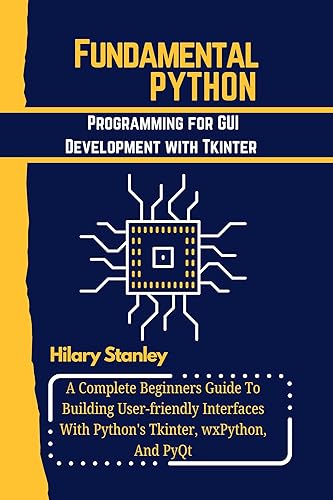FUNDAMENTAL PYTHON PROGRAMMING FOR GUI DEVELOPMENT WITH TKINTER: A Complete Beginners Guide To Building User-friendly Interfaces With Python's Tkinter, ... PROGRAMMING LANGUAGE WORKBOOKS Book 20)