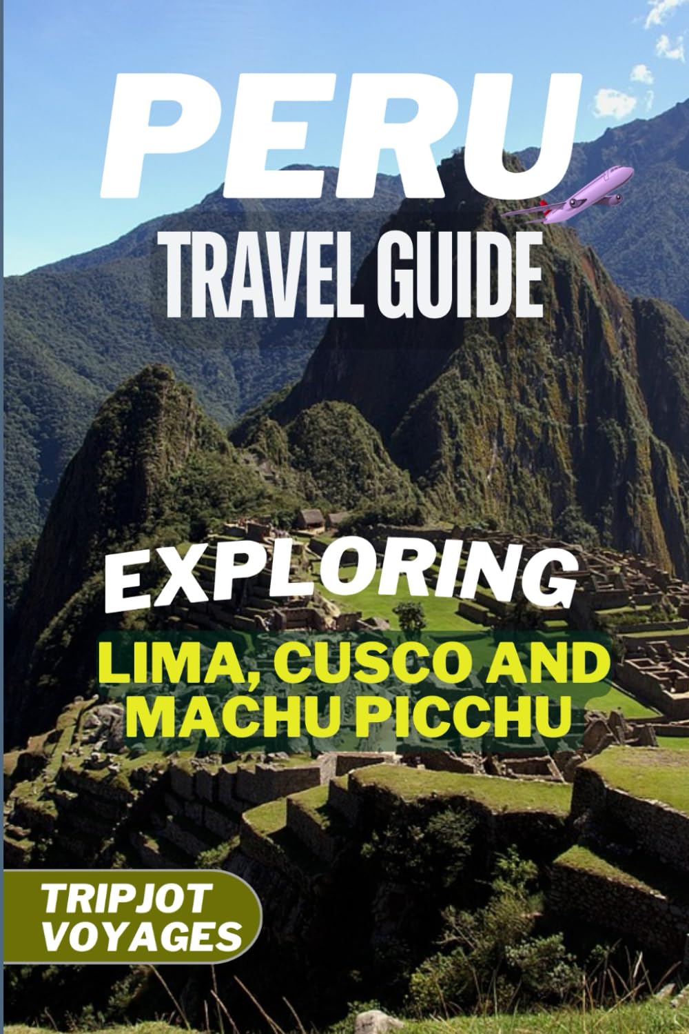 Peru Travel Guide: Exploring Lima, Cusco and Machu Picchu (Insider's Essential Travel Guide)