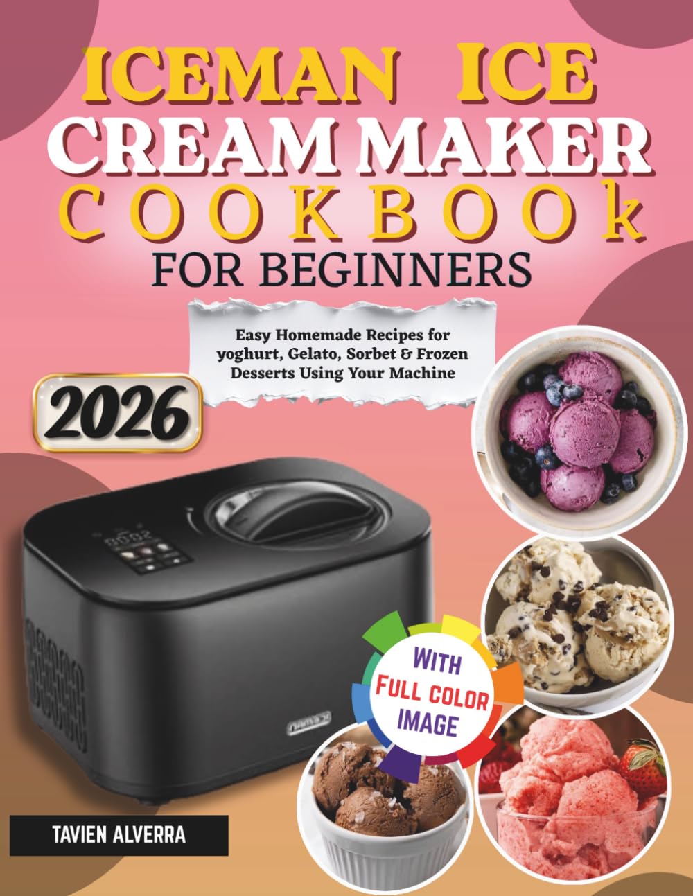 Iceman Ice cream Maker Cookbook For Beginners: Easy Homemade Recipes For Yoghurt, Gelato, Sorbet & Frozen Desserts Using Your Machine