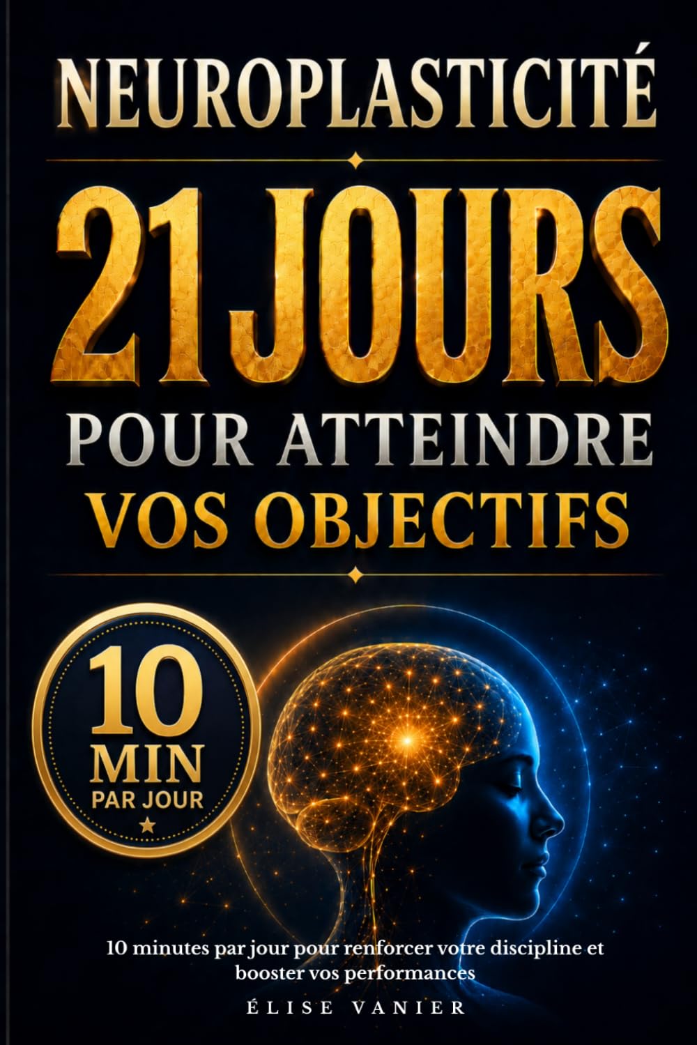 Neuroplasticité : 21 jours pour atteindre vos objectifs: 10 minutes par jour pour renforcer votre discipline et booster vos performances