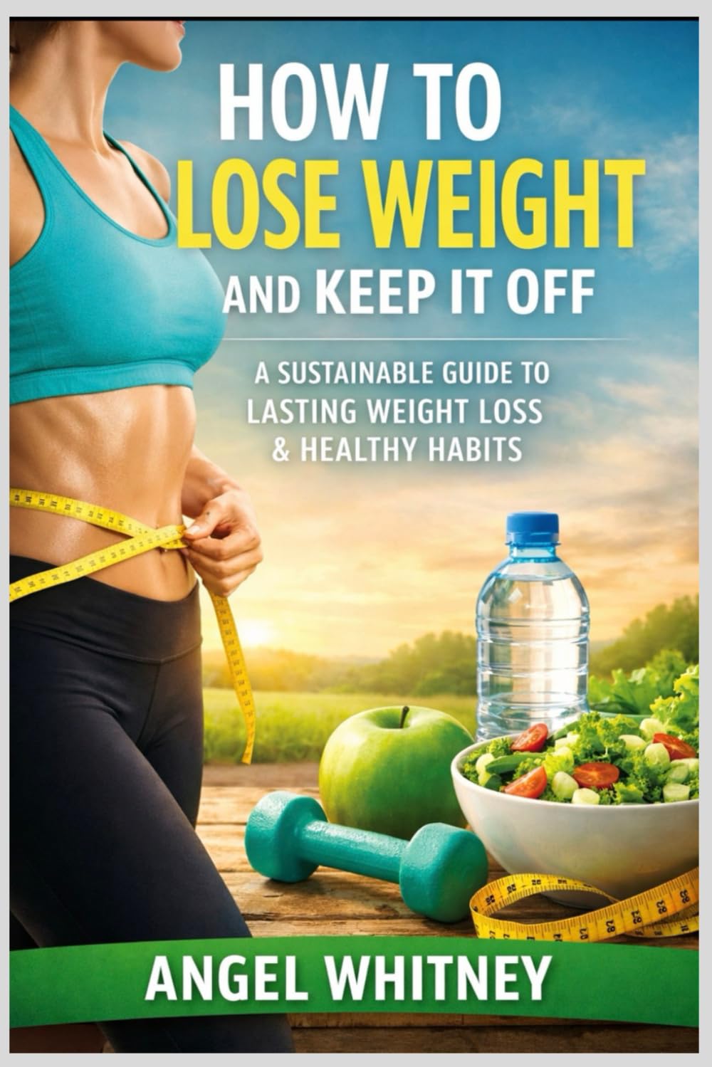 How to Lose Weight and Keep It Off: A Sustainable Guide to Lasting Weight Loss, Healthy Habits, and a Balanced Life